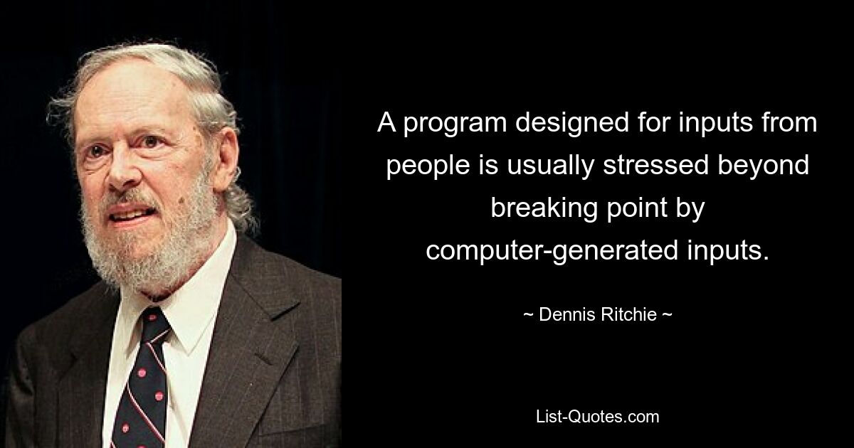 A program designed for inputs from people is usually stressed beyond breaking point by computer-generated inputs. — © Dennis Ritchie