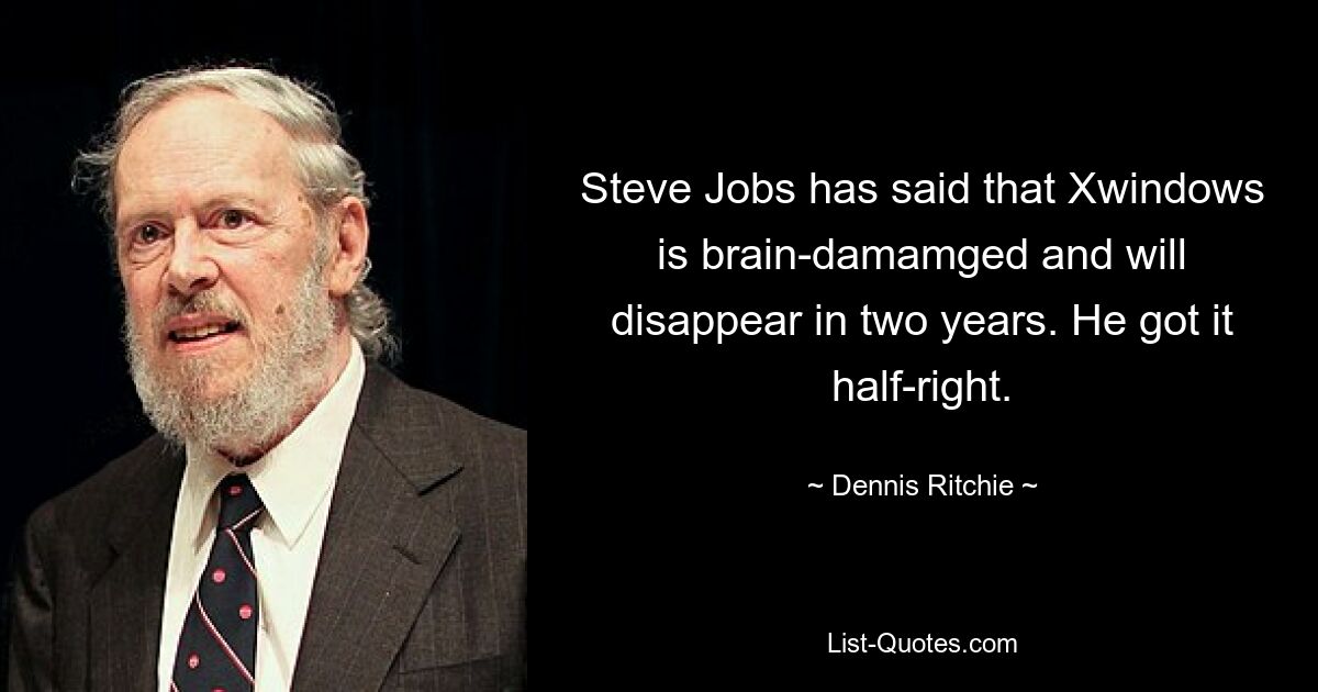 Steve Jobs has said that Xwindows is brain-damamged and will disappear in two years. He got it half-right. — © Dennis Ritchie