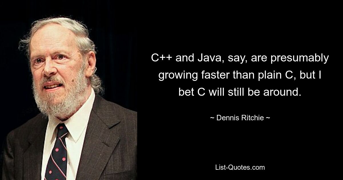 Скажем, C++ и Java, по-видимому, развиваются быстрее, чем обычный C, но я уверен, что C все еще будет существовать. — © Деннис Ричи