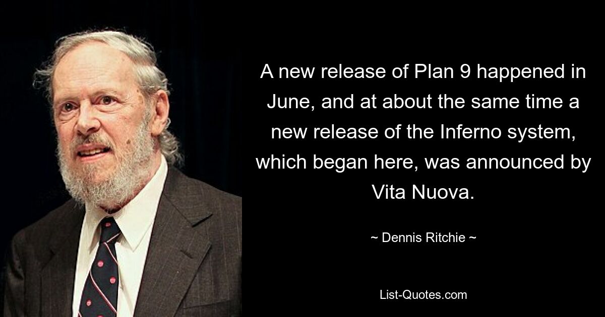 A new release of Plan 9 happened in June, and at about the same time a new release of the Inferno system, which began here, was announced by Vita Nuova. — © Dennis Ritchie