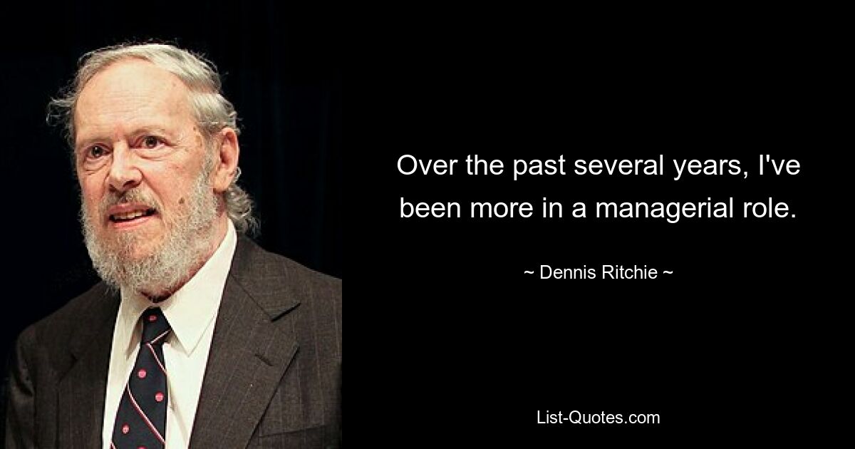 Over the past several years, I've been more in a managerial role. — © Dennis Ritchie