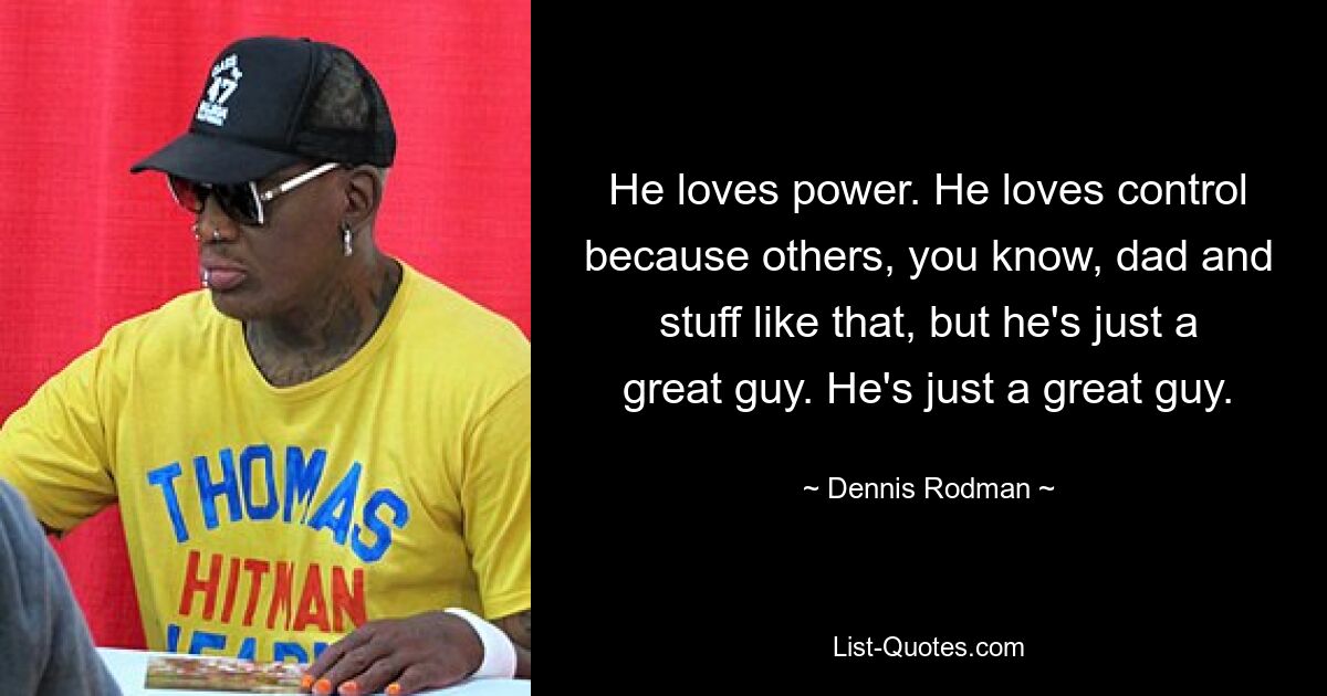 He loves power. He loves control because others, you know, dad and stuff like that, but he's just a great guy. He's just a great guy. — © Dennis Rodman