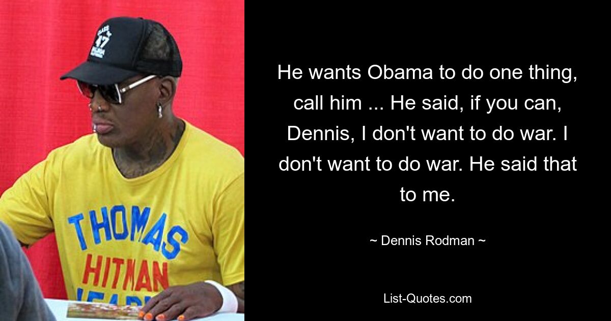 He wants Obama to do one thing, call him ... He said, if you can, Dennis, I don't want to do war. I don't want to do war. He said that to me. — © Dennis Rodman