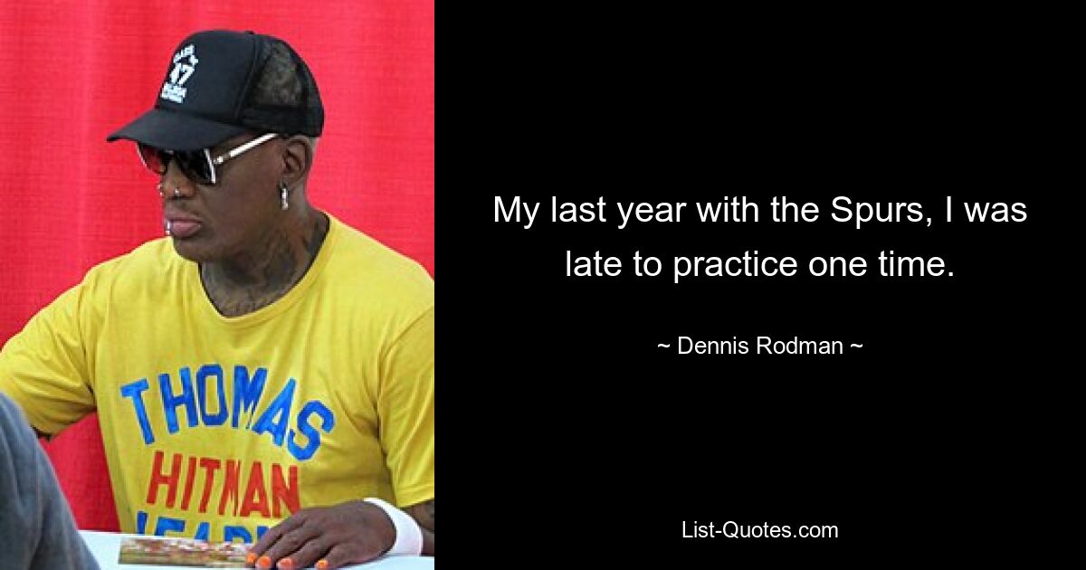 My last year with the Spurs, I was late to practice one time. — © Dennis Rodman