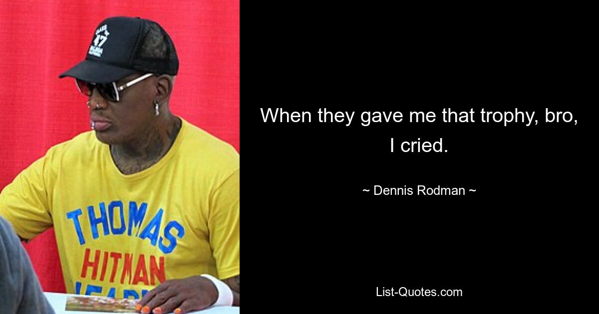 When they gave me that trophy, bro, I cried. — © Dennis Rodman