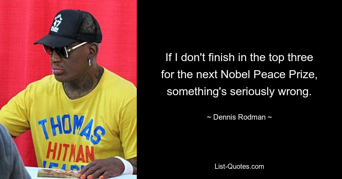 If I don't finish in the top three for the next Nobel Peace Prize, something's seriously wrong. — © Dennis Rodman