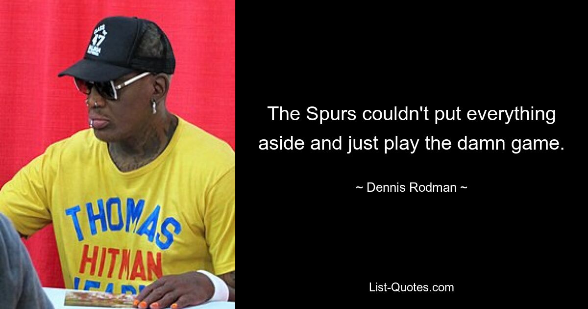 The Spurs couldn't put everything aside and just play the damn game. — © Dennis Rodman