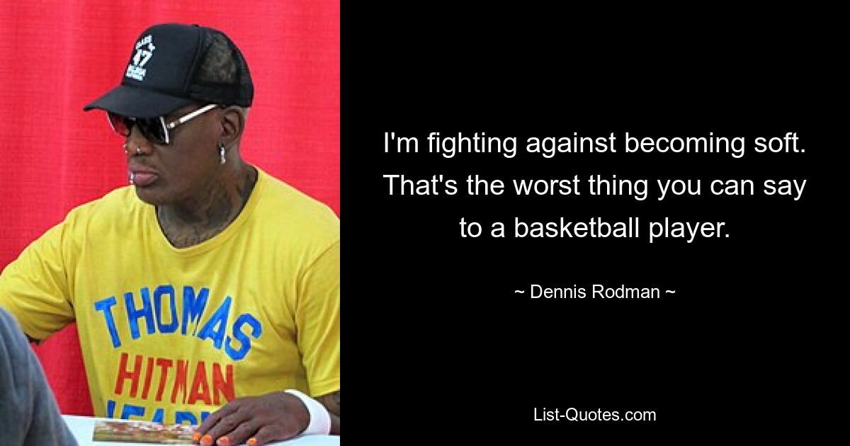 I'm fighting against becoming soft. That's the worst thing you can say to a basketball player. — © Dennis Rodman