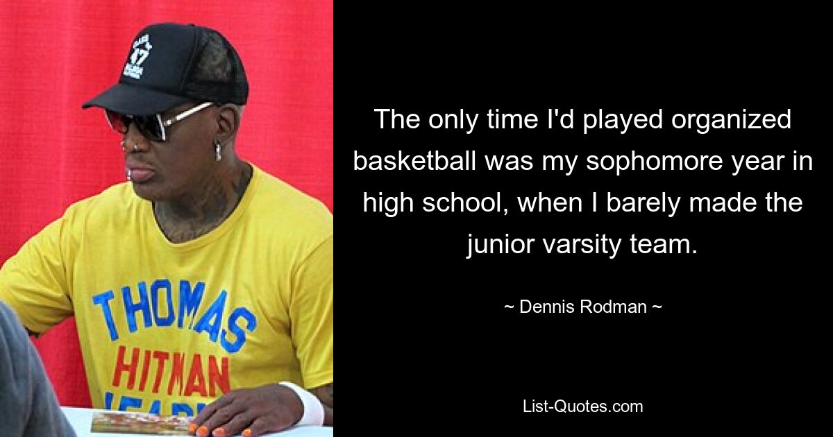 The only time I'd played organized basketball was my sophomore year in high school, when I barely made the junior varsity team. — © Dennis Rodman