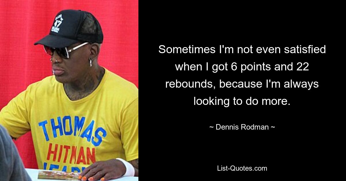 Sometimes I'm not even satisfied when I got 6 points and 22 rebounds, because I'm always looking to do more. — © Dennis Rodman