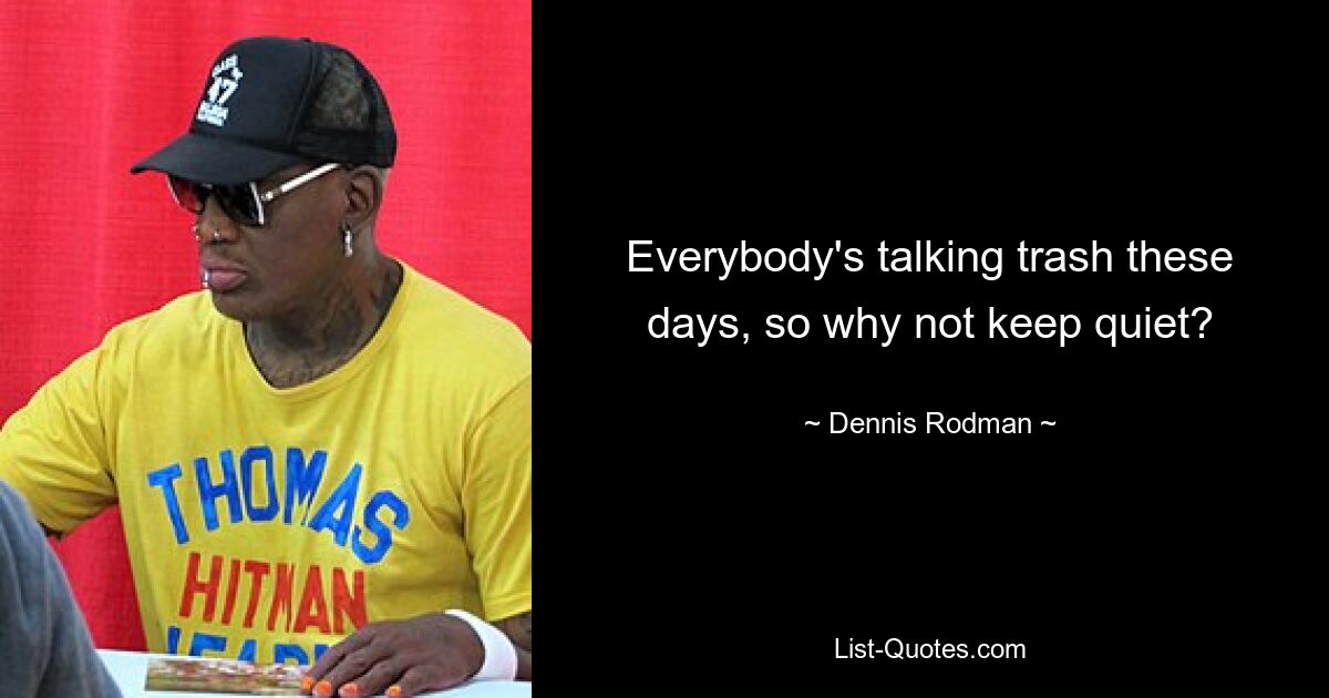 Everybody's talking trash these days, so why not keep quiet? — © Dennis Rodman