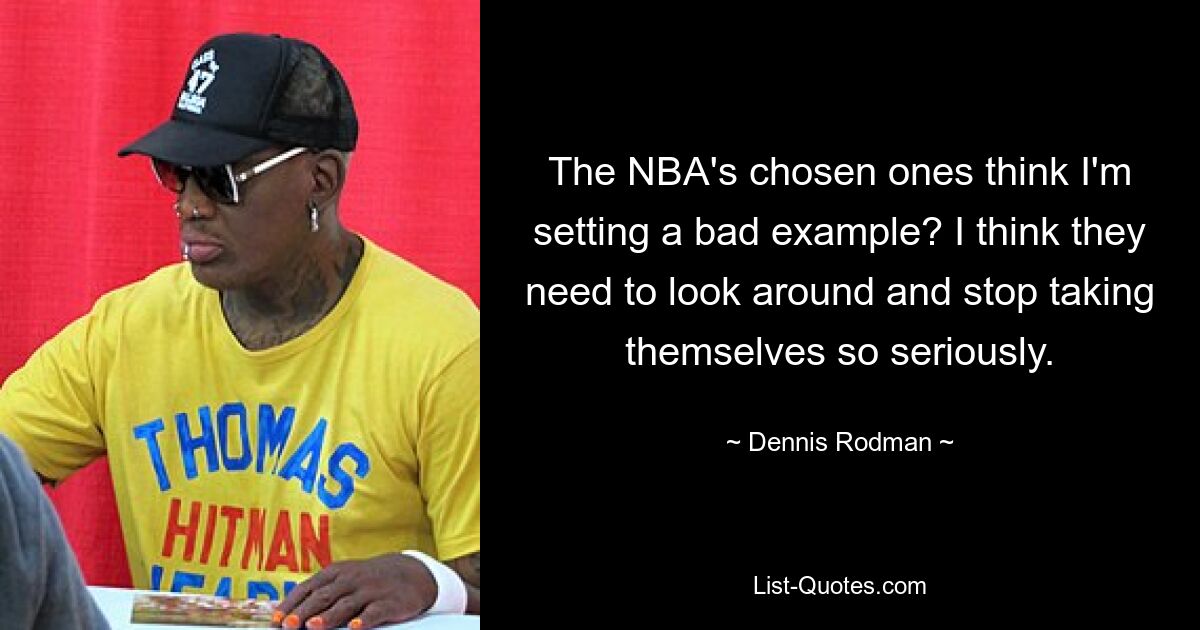 Denken die Auserwählten der NBA, dass ich ein schlechtes Beispiel gebe? Ich denke, sie müssen sich umschauen und aufhören, sich selbst so ernst zu nehmen. — © Dennis Rodman 