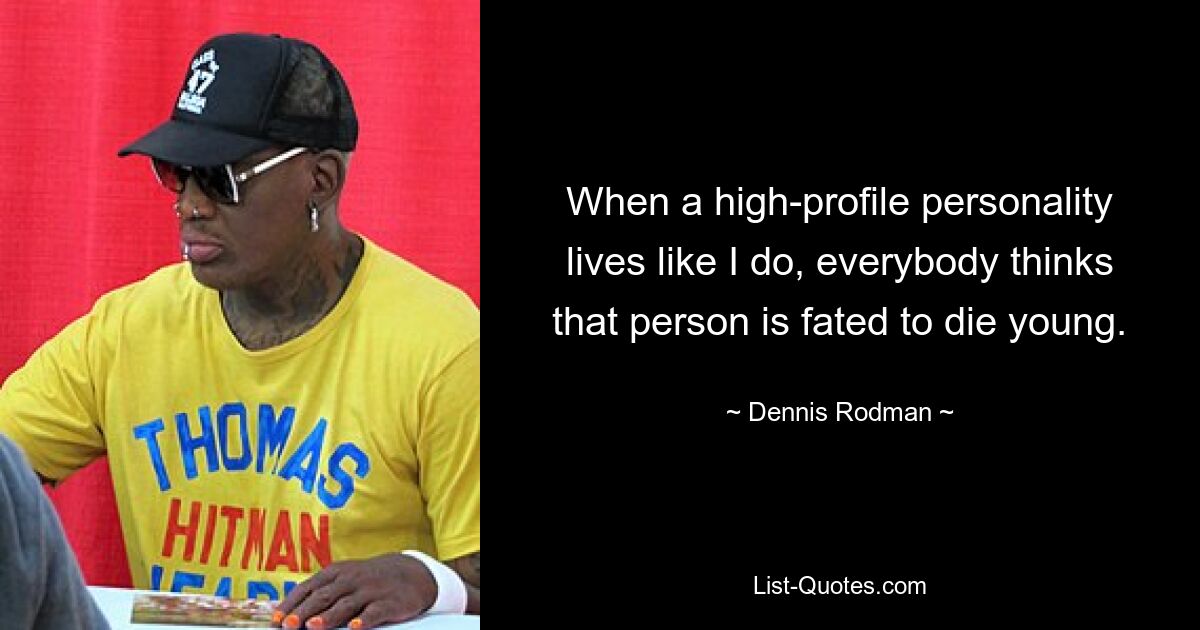 When a high-profile personality lives like I do, everybody thinks that person is fated to die young. — © Dennis Rodman