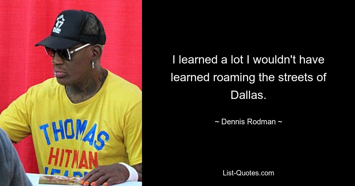 I learned a lot I wouldn't have learned roaming the streets of Dallas. — © Dennis Rodman