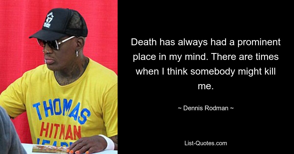 Death has always had a prominent place in my mind. There are times when I think somebody might kill me. — © Dennis Rodman