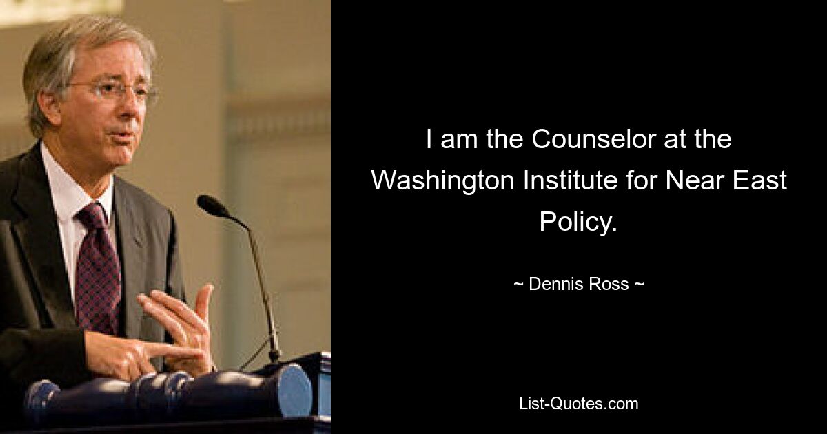 I am the Counselor at the Washington Institute for Near East Policy. — © Dennis Ross