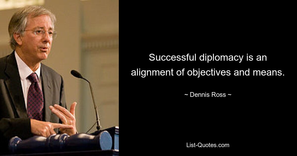 Successful diplomacy is an alignment of objectives and means. — © Dennis Ross