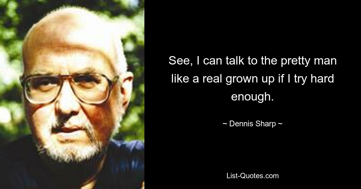 See, I can talk to the pretty man like a real grown up if I try hard enough. — © Dennis Sharp