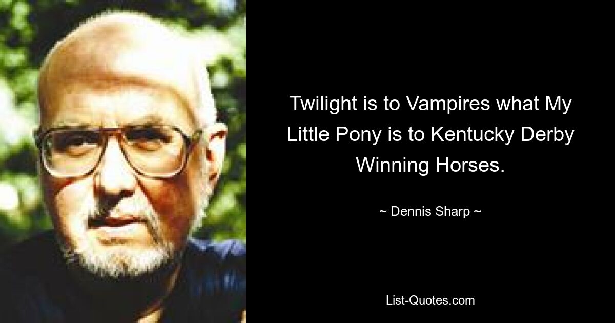 Twilight is to Vampires what My Little Pony is to Kentucky Derby Winning Horses. — © Dennis Sharp