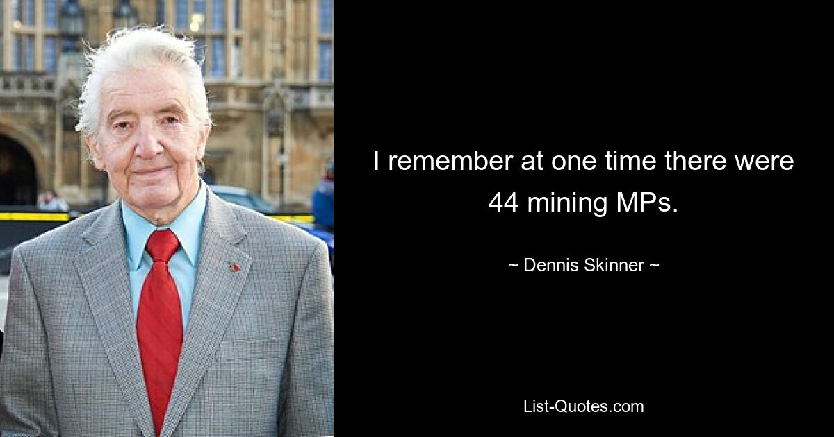 I remember at one time there were 44 mining MPs. — © Dennis Skinner