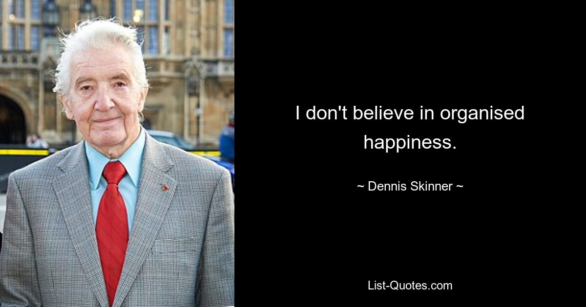 I don't believe in organised happiness. — © Dennis Skinner