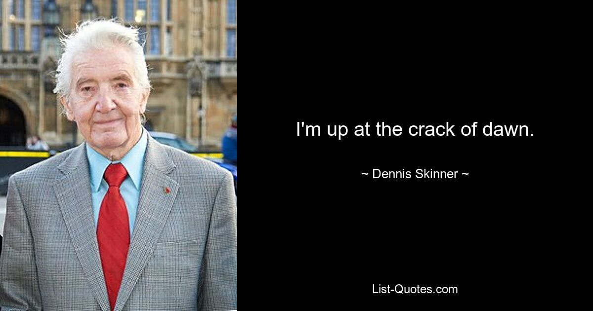 I'm up at the crack of dawn. — © Dennis Skinner