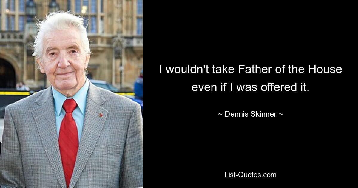 I wouldn't take Father of the House even if I was offered it. — © Dennis Skinner