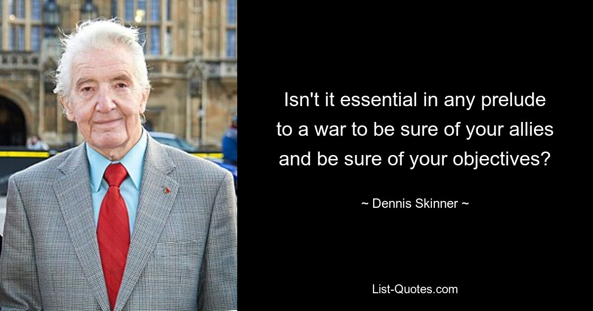 Isn't it essential in any prelude to a war to be sure of your allies and be sure of your objectives? — © Dennis Skinner