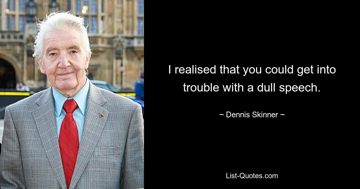 I realised that you could get into trouble with a dull speech. — © Dennis Skinner