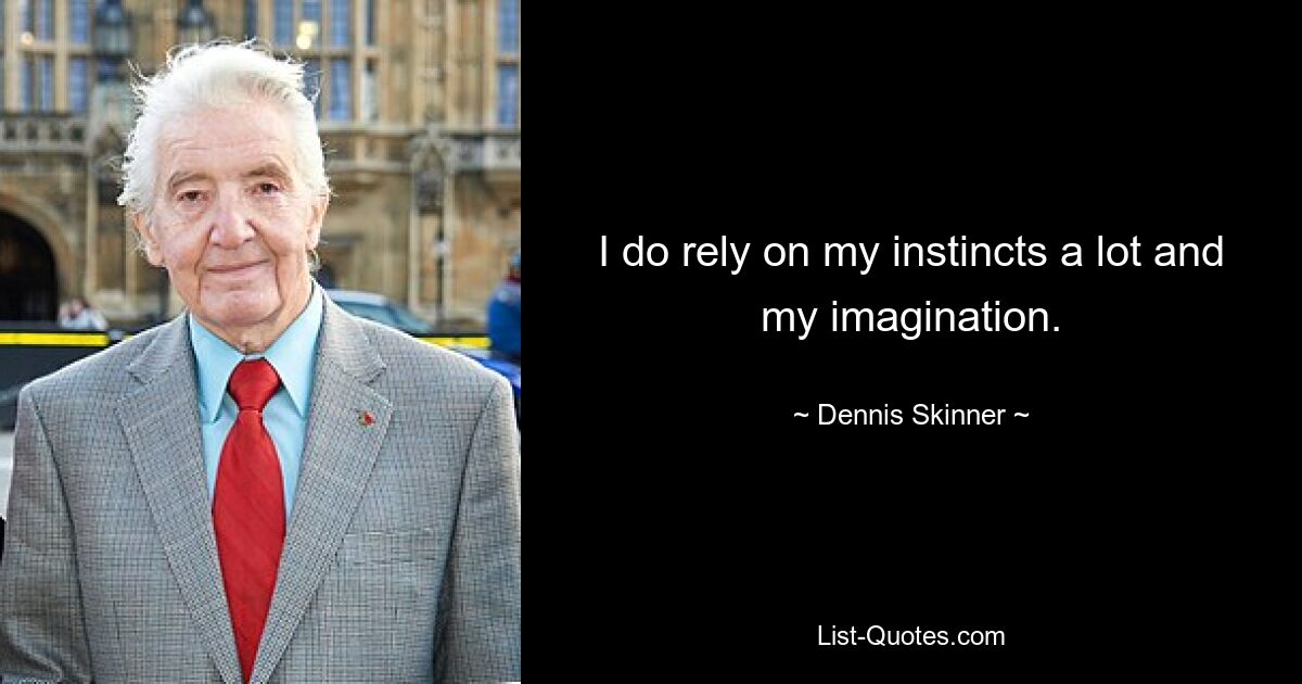 I do rely on my instincts a lot and my imagination. — © Dennis Skinner