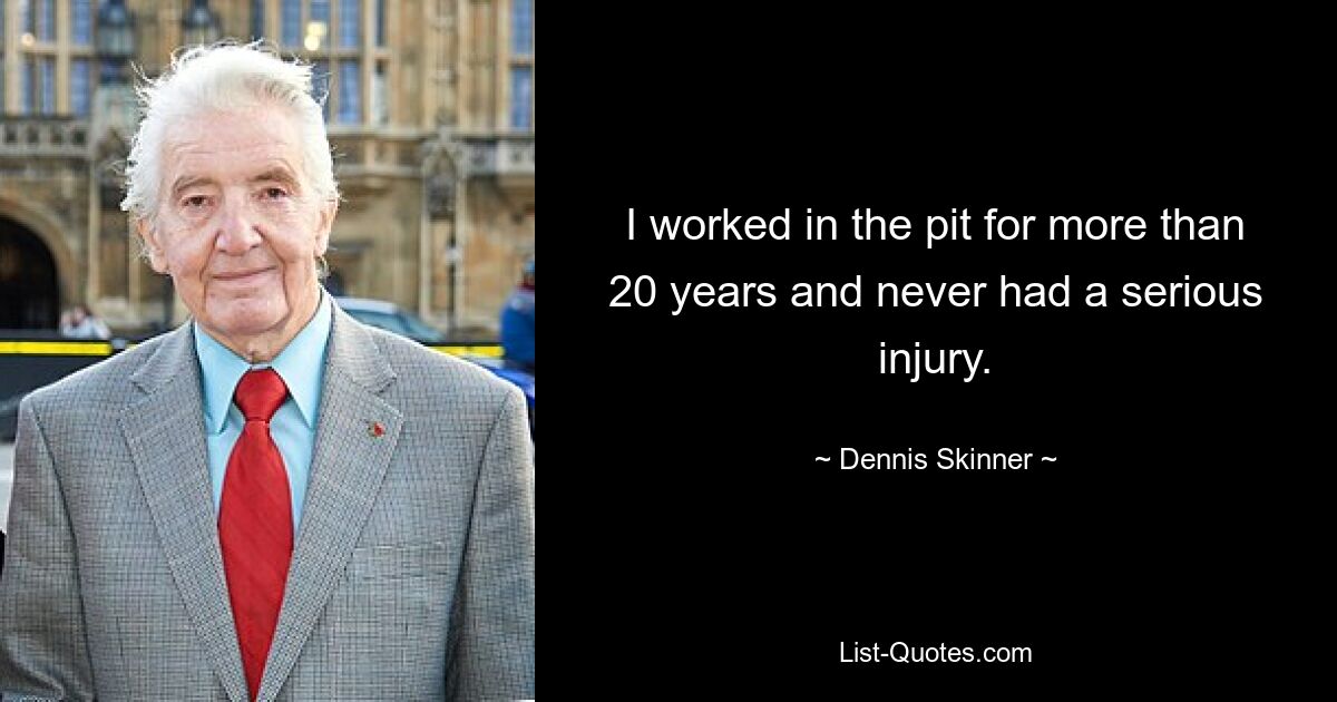 I worked in the pit for more than 20 years and never had a serious injury. — © Dennis Skinner