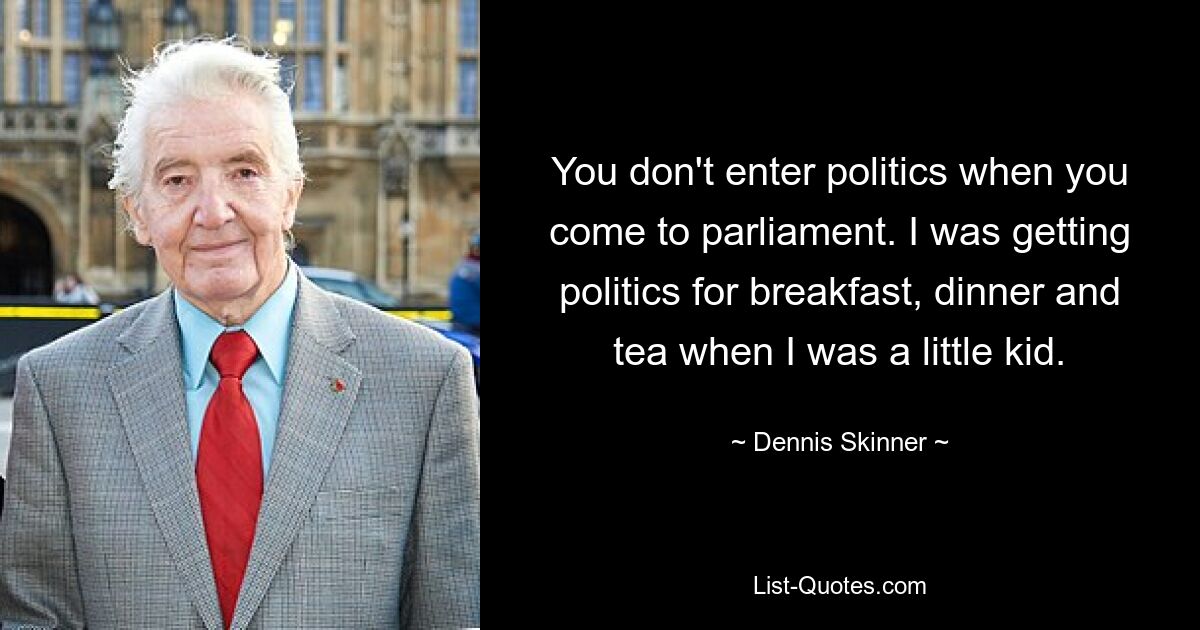 You don't enter politics when you come to parliament. I was getting politics for breakfast, dinner and tea when I was a little kid. — © Dennis Skinner