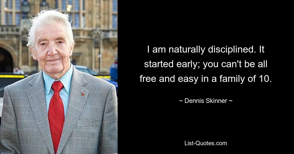 I am naturally disciplined. It started early; you can't be all free and easy in a family of 10. — © Dennis Skinner