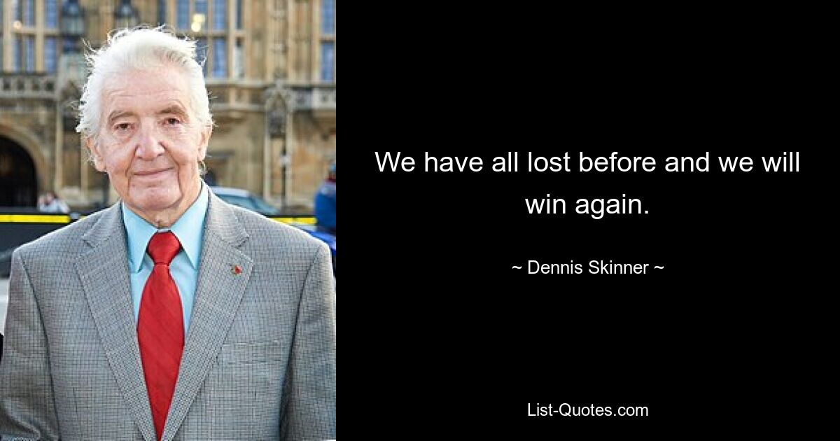 We have all lost before and we will win again. — © Dennis Skinner