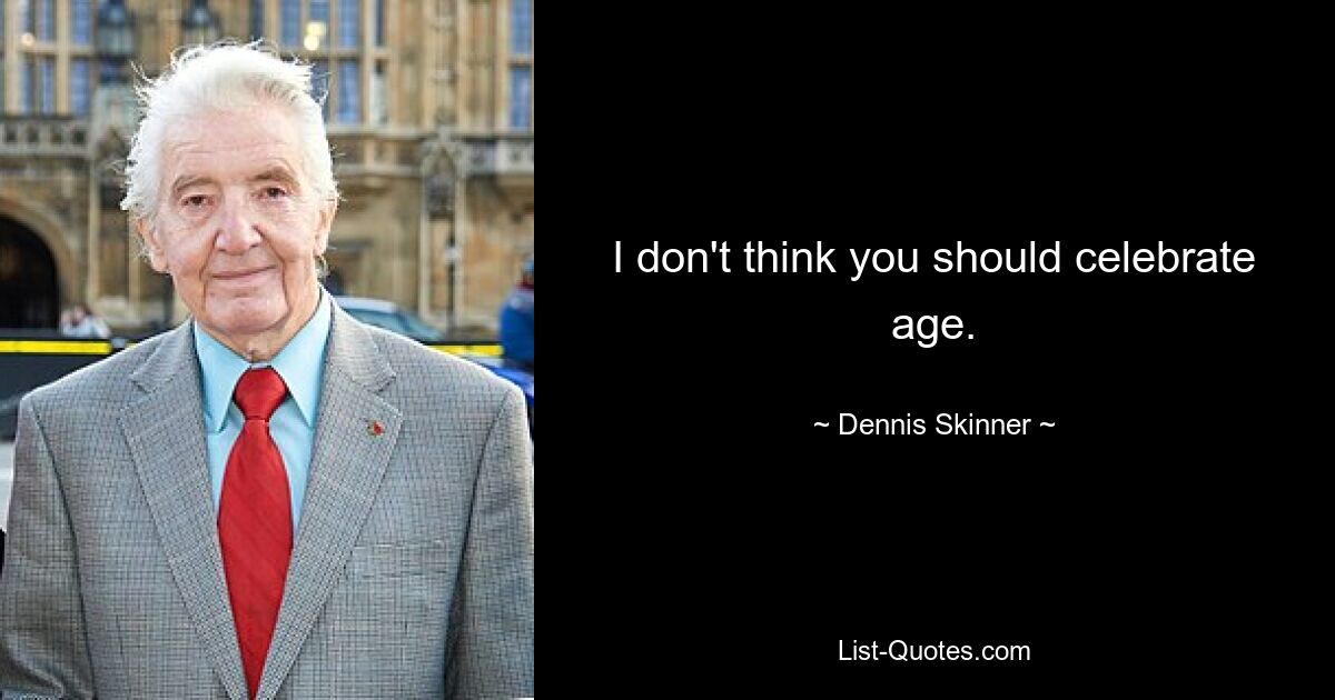 I don't think you should celebrate age. — © Dennis Skinner