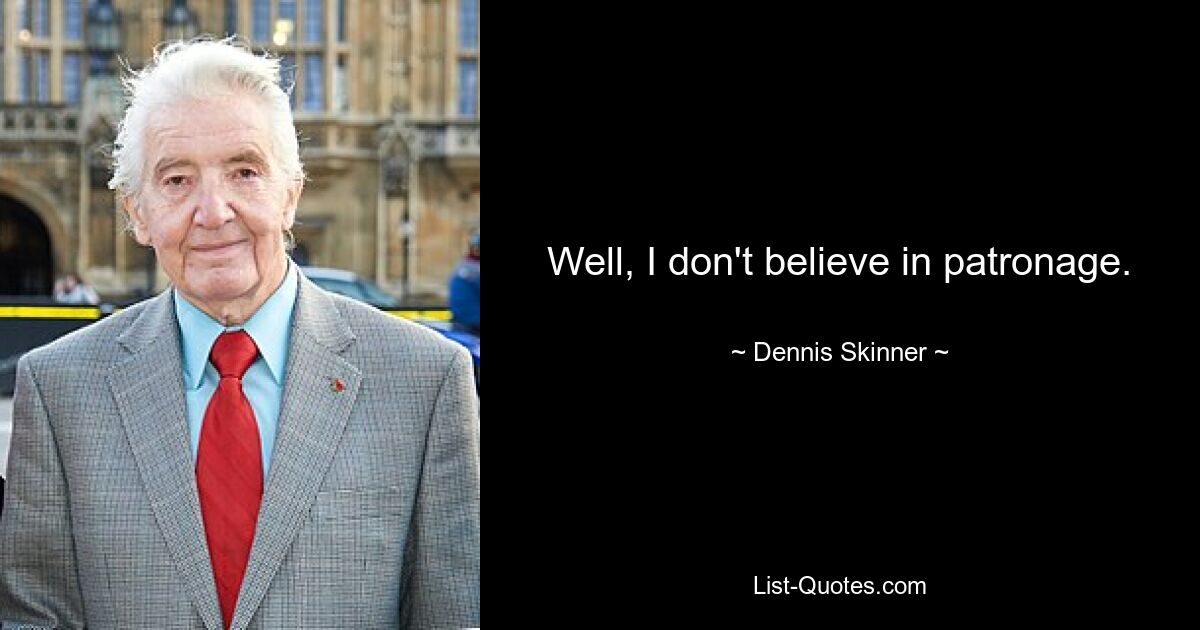 Well, I don't believe in patronage. — © Dennis Skinner