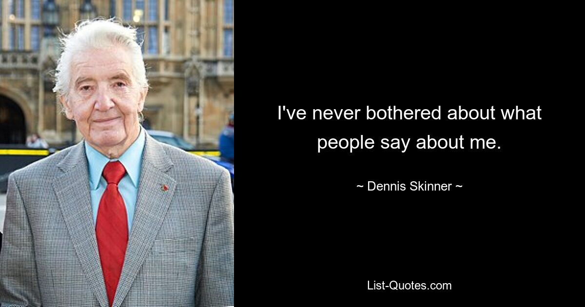 I've never bothered about what people say about me. — © Dennis Skinner