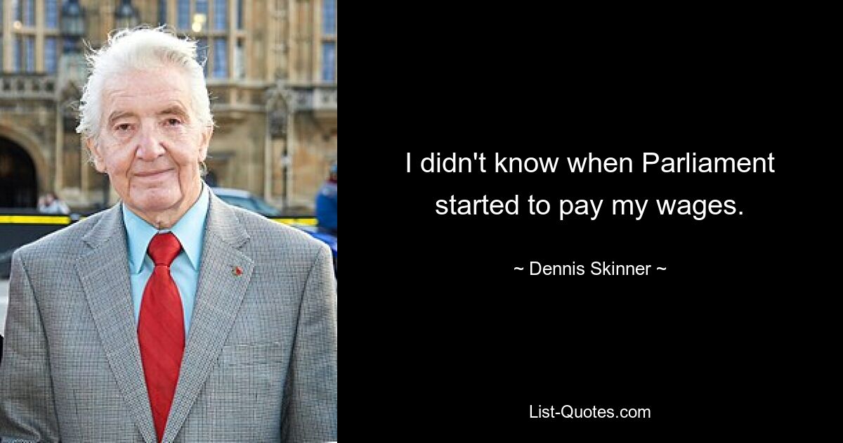 I didn't know when Parliament started to pay my wages. — © Dennis Skinner