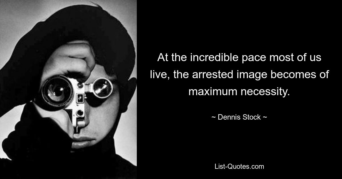 At the incredible pace most of us live, the arrested image becomes of maximum necessity. — © Dennis Stock