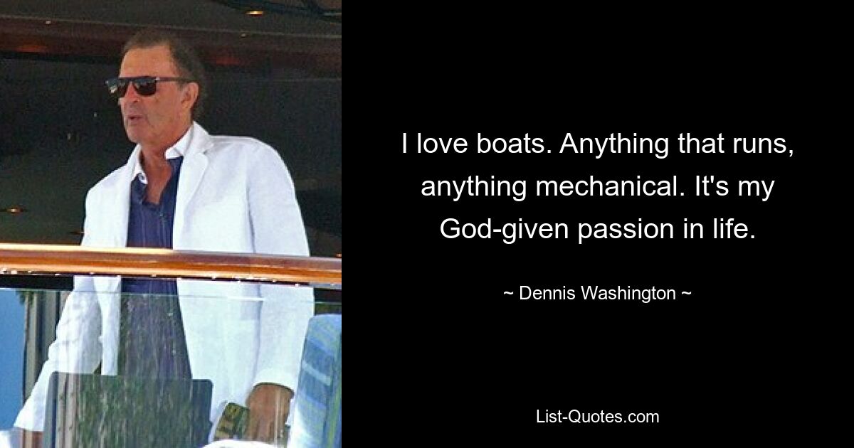 I love boats. Anything that runs, anything mechanical. It's my God-given passion in life. — © Dennis Washington