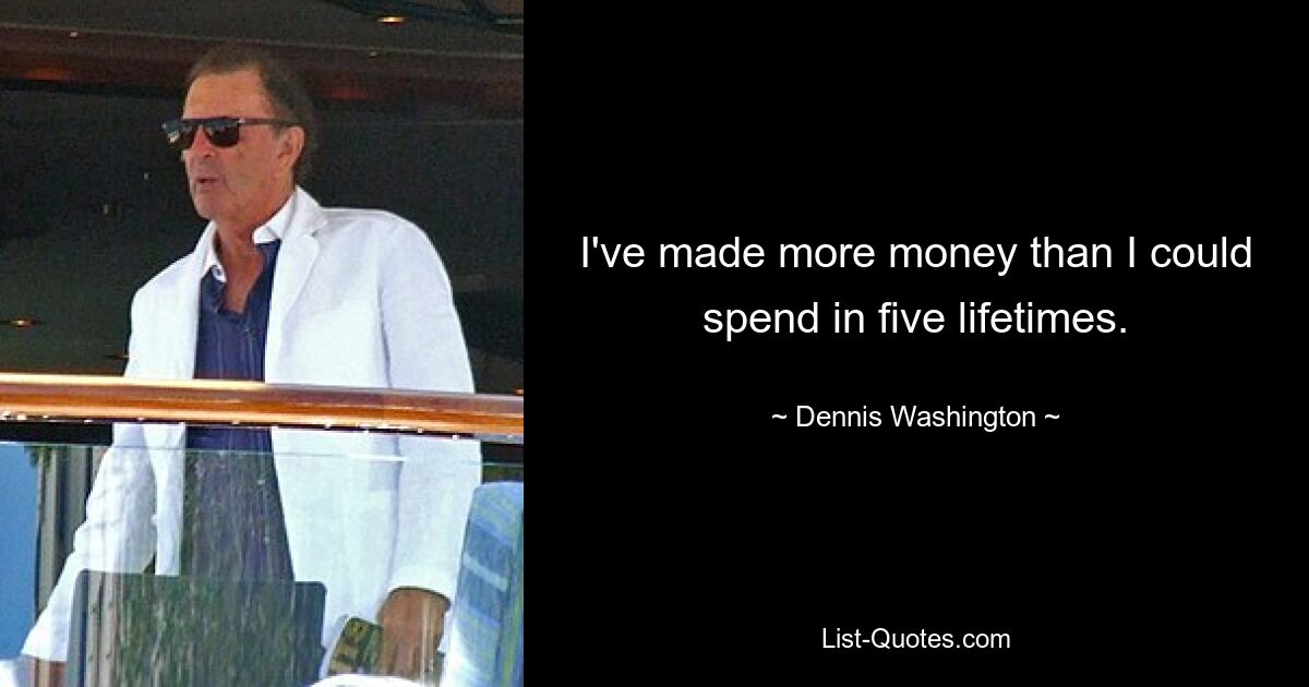 I've made more money than I could spend in five lifetimes. — © Dennis Washington