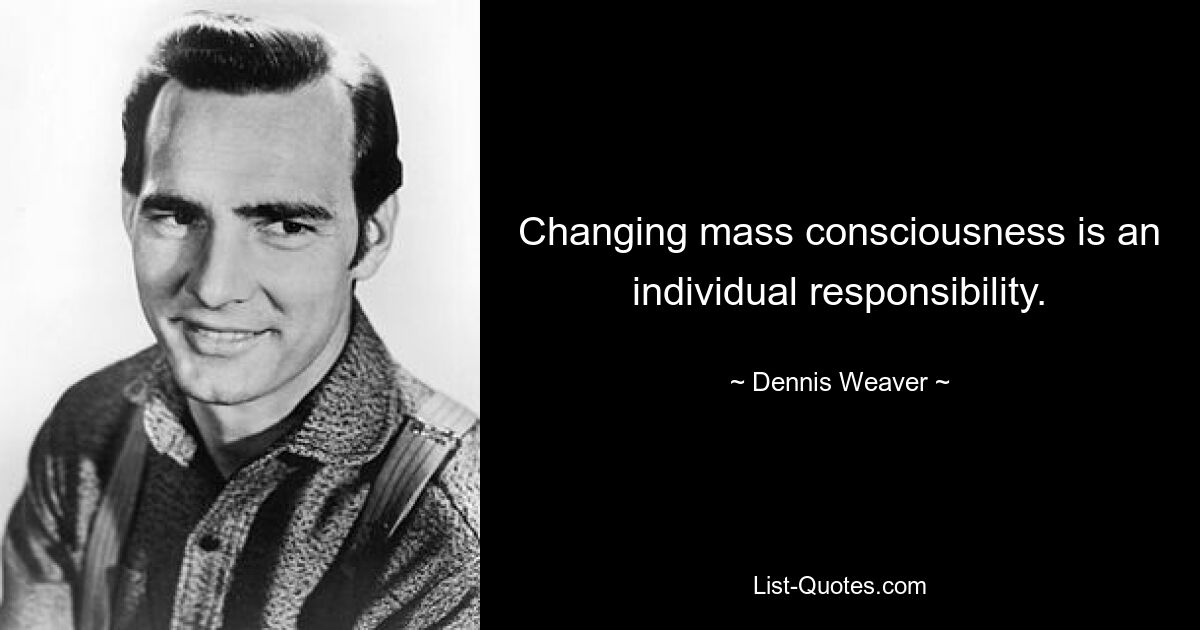 Changing mass consciousness is an individual responsibility. — © Dennis Weaver