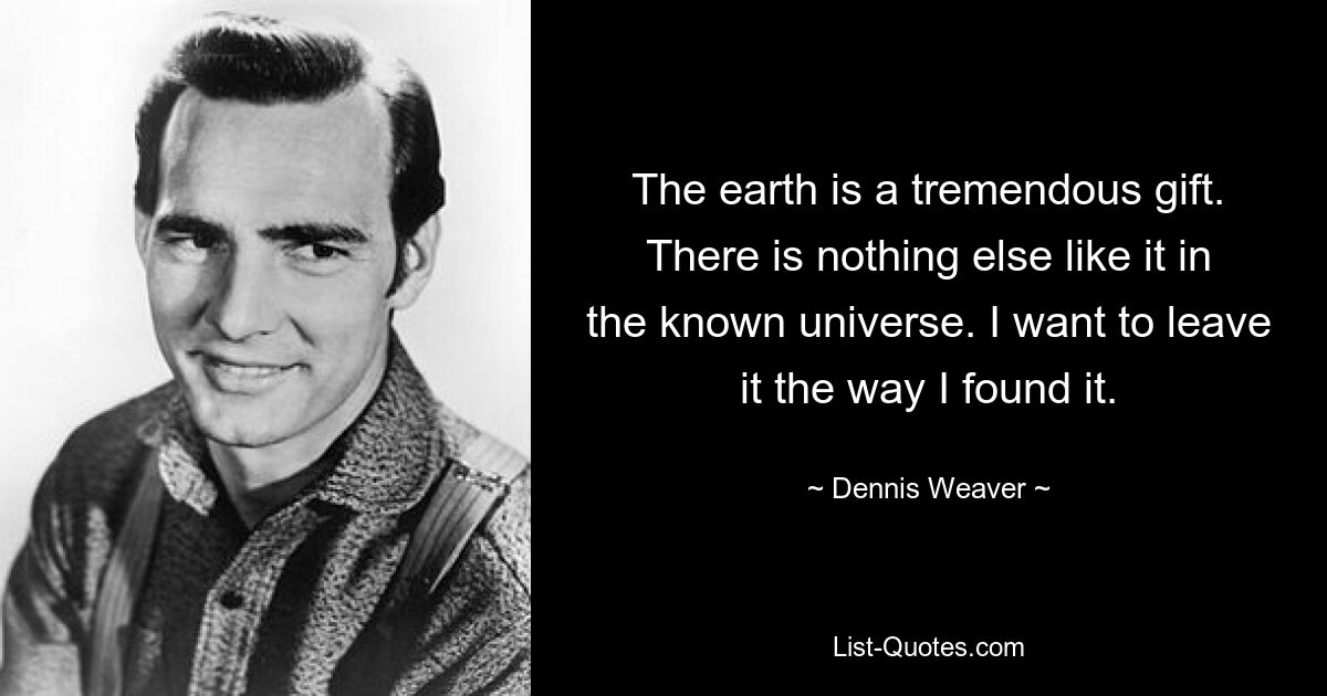 The earth is a tremendous gift. There is nothing else like it in the known universe. I want to leave it the way I found it. — © Dennis Weaver