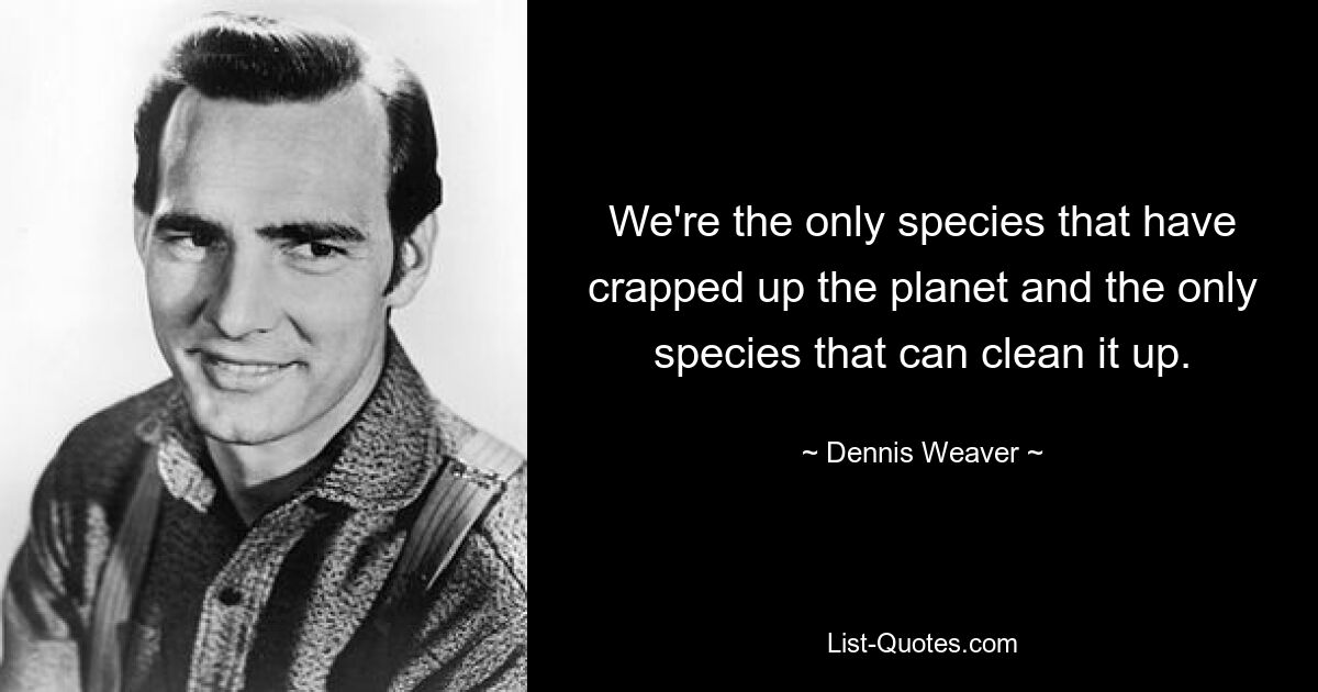 We're the only species that have crapped up the planet and the only species that can clean it up. — © Dennis Weaver