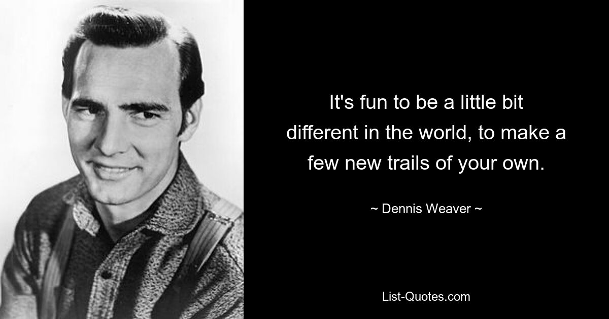 It's fun to be a little bit different in the world, to make a few new trails of your own. — © Dennis Weaver