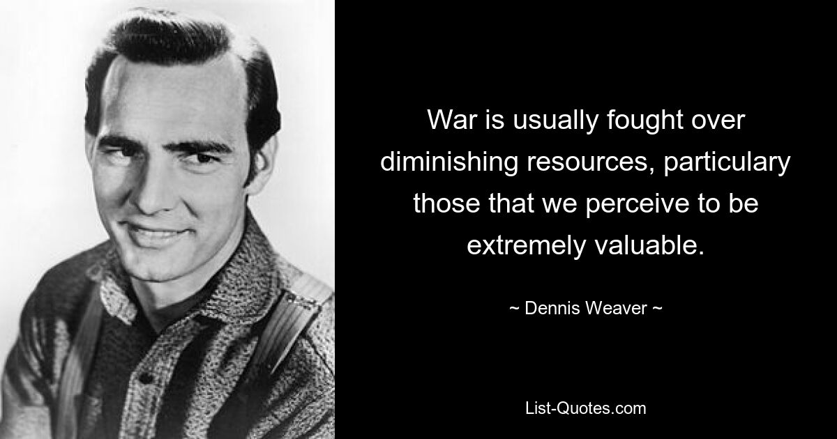 War is usually fought over diminishing resources, particulary those that we perceive to be extremely valuable. — © Dennis Weaver