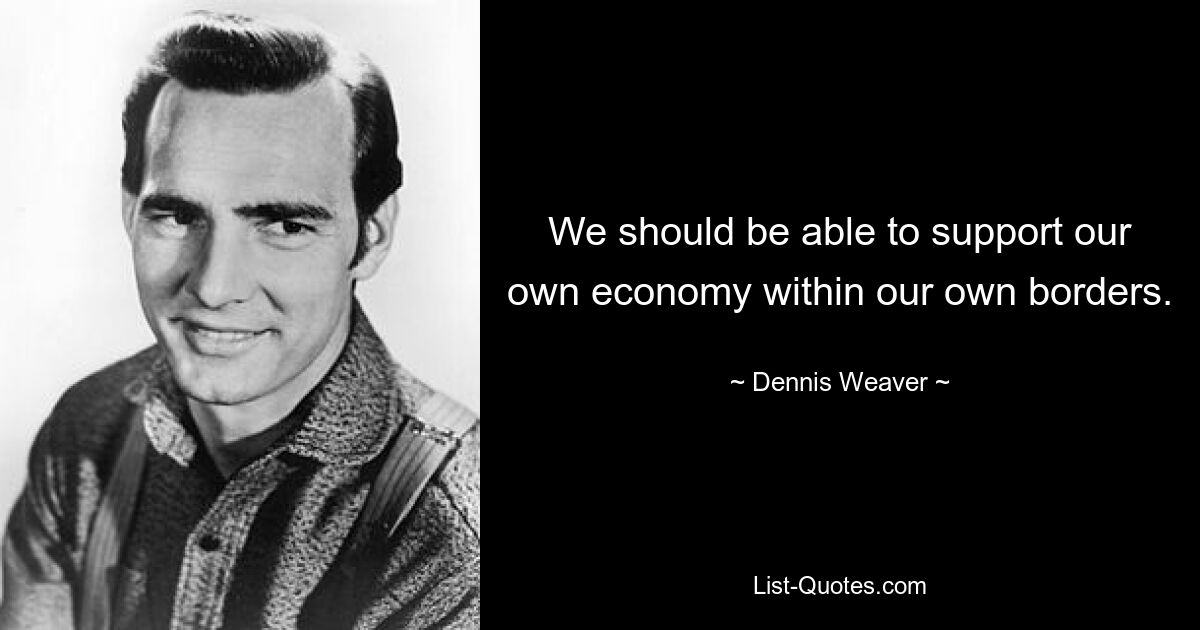 We should be able to support our own economy within our own borders. — © Dennis Weaver