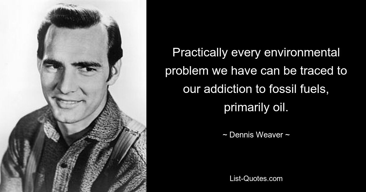 Practically every environmental problem we have can be traced to our addiction to fossil fuels, primarily oil. — © Dennis Weaver