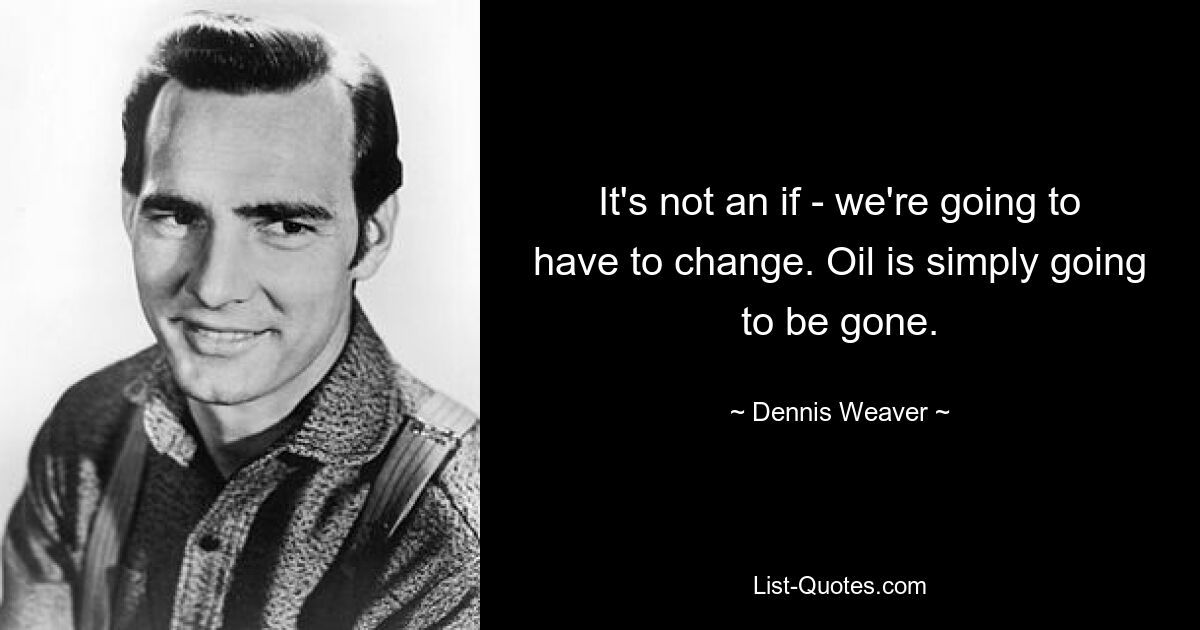 It's not an if - we're going to have to change. Oil is simply going to be gone. — © Dennis Weaver