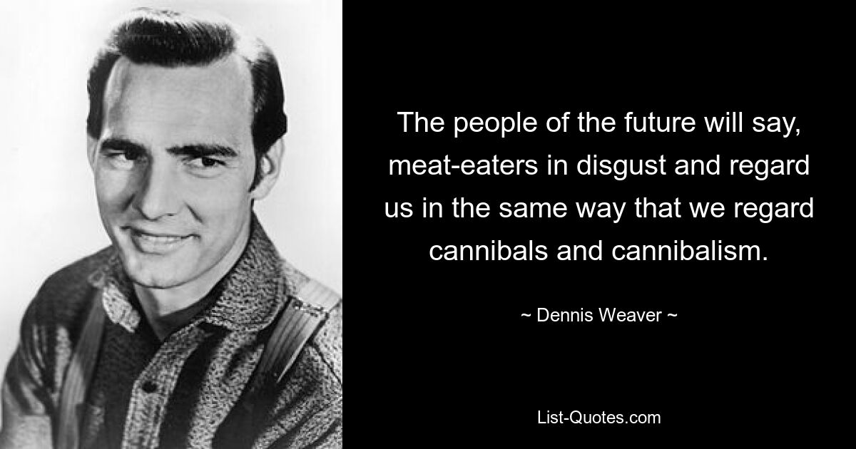 Die Menschen der Zukunft werden voller Ekel sagen: „Fleischesser“ und uns genauso betrachten, wie wir Kannibalen und Kannibalismus betrachten. — © Dennis Weaver